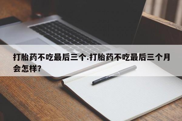 流产药购买打胎药不吃最后三个.打胎药不吃最后三个月会怎样？