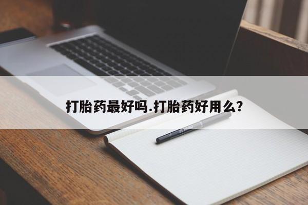 流产药购买打胎药最好吗.打胎药好用么?