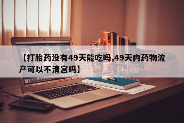 流产药购买【打胎药没有49天能吃吗,49天内药物流产可以不清宫吗】