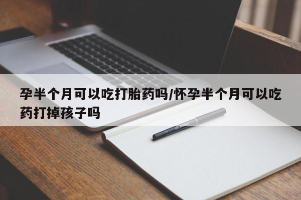 流产药购买孕半个月可以吃打胎药吗/怀孕半个月可以吃药打掉孩子吗