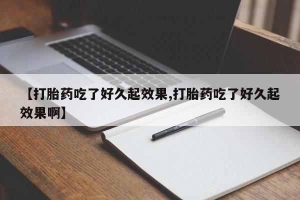 流产药购买【打胎药吃了好久起效果,打胎药吃了好久起效果啊】
