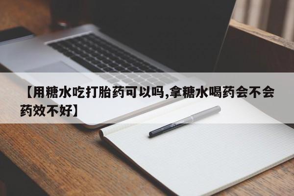 流产药购买【用糖水吃打胎药可以吗,拿糖水喝药会不会药效不好】