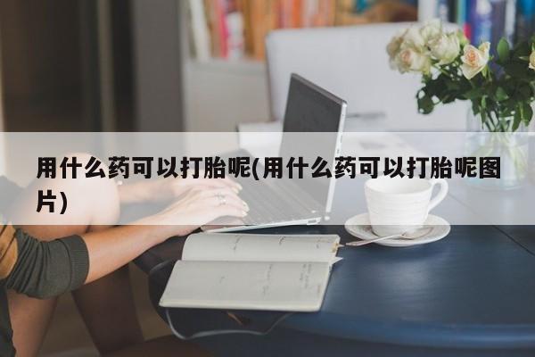 流产药购买用什么药可以打胎呢(用什么药可以打胎呢图片)