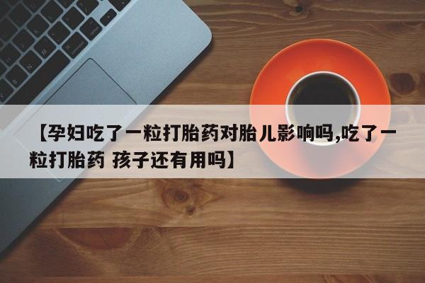 流产药购买【孕妇吃了一粒打胎药对胎儿影响吗,吃了一粒打胎药 孩子还有用吗】