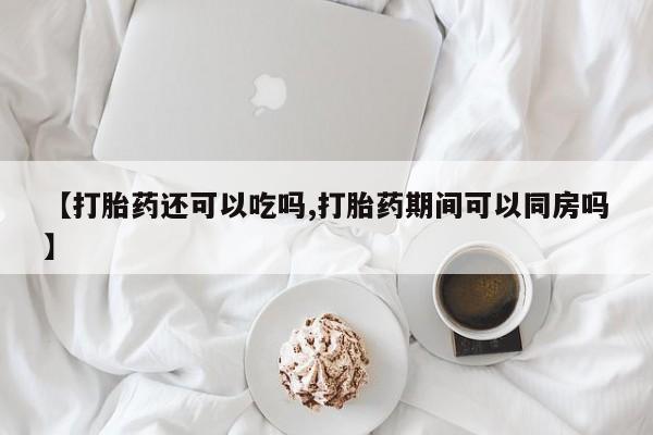 流产药购买【打胎药还可以吃吗,打胎药期间可以同房吗】
