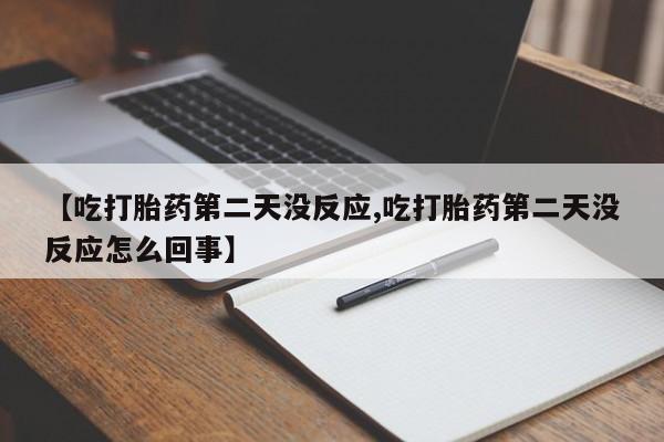 流产药购买【吃打胎药第二天没反应,吃打胎药第二天没反应怎么回事】