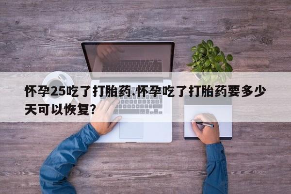 流产药购买怀孕25吃了打胎药.怀孕吃了打胎药要多少天可以恢复?
