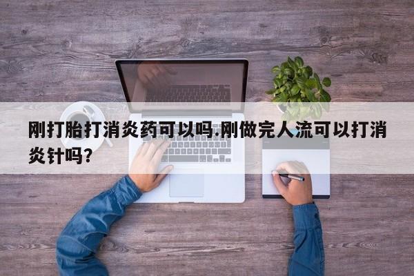 流产药购买刚打胎打消炎药可以吗.刚做完人流可以打消炎针吗?